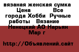 вязаная женская сумка  › Цена ­ 2 500 - Все города Хобби. Ручные работы » Вязание   . Ненецкий АО,Нарьян-Мар г.